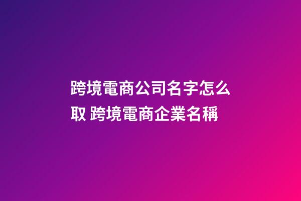 跨境電商公司名字怎么取 跨境電商企業名稱-第1張-公司起名-玄機派